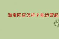 淘寶網店怎樣才能運營起來？