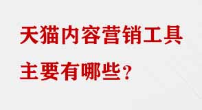 天貓內容營銷工具主要有哪些 天貓內容營銷工具主要有哪些