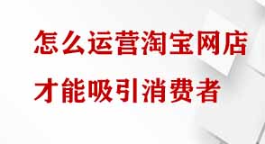 怎么運營淘寶網店才能吸引消費者 怎么運營淘寶網店才能吸引消費者