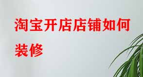 淘寶開店店鋪如何裝修 淘寶開店店鋪如何裝修