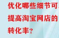 優化哪些細節可以提高淘寶網店的轉化率？