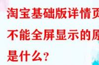 淘寶基礎版詳情頁不能全屏顯示的原因是什么？