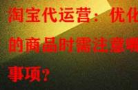 淘寶代運(yùn)營(yíng)：優(yōu)化舊的商品時(shí)需注意哪些事項(xiàng)？