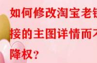 如何修改淘寶老鏈接的主圖詳情而不降權？