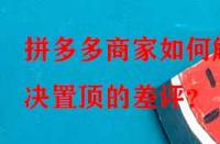 拼多多商家如何解決置頂的差評？