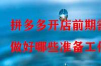 拼多多開店前期需做好哪些準(zhǔn)備工作？