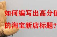 如何編寫出高分值的淘寶新店標題？