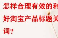 怎樣合理有效的利用好淘寶產品標題關鍵詞？