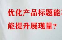 優化產品標題能不能提升展現量？