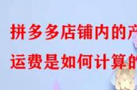 拼多多店鋪內的產品運費是如何計算的？