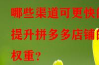 哪些渠道可更快的提升拼多多店鋪的權重？