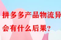 拼多多產(chǎn)品物流異常會(huì)有什么后果？