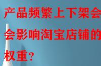 產品頻繁上下架會不會影響淘寶店鋪的權重？