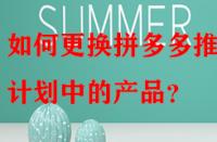 如何更換拼多多推廣計劃中的產品？