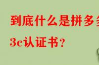 到底什么是拼多多3c認證書？