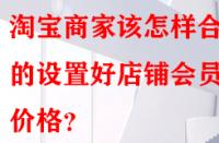 淘寶商家該怎樣合理的設置好店鋪會員價格？