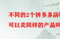 不同的2個拼多多店鋪可以賣同樣的產品嗎？