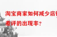淘寶商家如何減少店鋪差評的出現率？