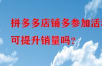 拼多多店鋪多參加活動可提升銷量嗎？