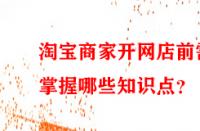 淘寶商家開網店前需掌握哪些知識點？