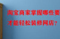 淘寶商家掌握哪些要點(diǎn)才能輕松裝修網(wǎng)店？