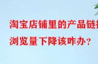 淘寶店鋪里的產品鏈接瀏覽量下降該咋辦？