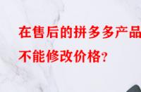 在售后的拼多多產品能不能修改價格？