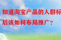 知道淘寶產品的人群標簽后該如何布局推廣？