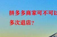 拼多多商家可不可以多次退店？