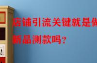 店鋪引流關鍵就是做好新品測款嗎？