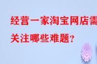 經營一家淘寶網店需關注哪些難題？