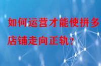 如何運營才能使拼多多店鋪走向正軌？