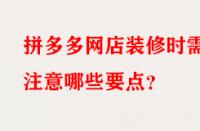 拼多多網店裝修時需注意哪些要點？