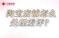 武漢火蝠電商在線教學：淘寶店鋪如何處理差評